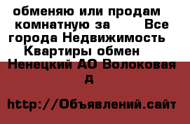 обменяю или продам 2-комнатную за 600 - Все города Недвижимость » Квартиры обмен   . Ненецкий АО,Волоковая д.